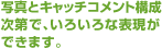 写真とキャッチコメント構成次第で、いろいろな表現ができます。